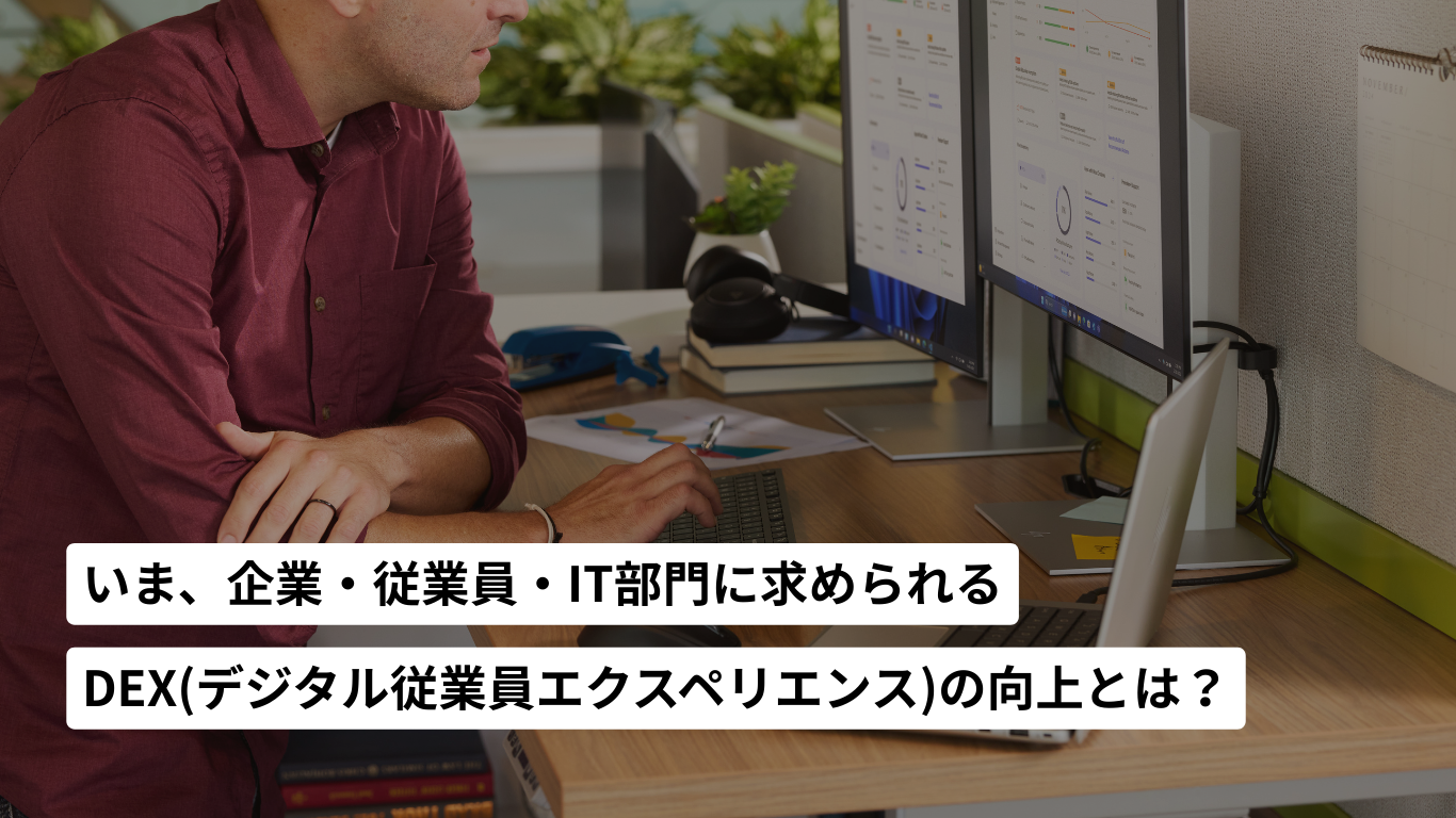 いま企業、従業員、IT部門に求められる DEX（デジタル従業員エクスペリエンス）の向上とは？