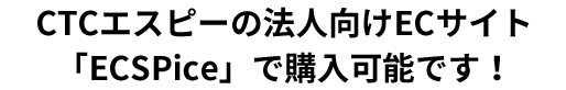 CTCエスピーの法人向けECサイト「ECSPice」で購入可能です！