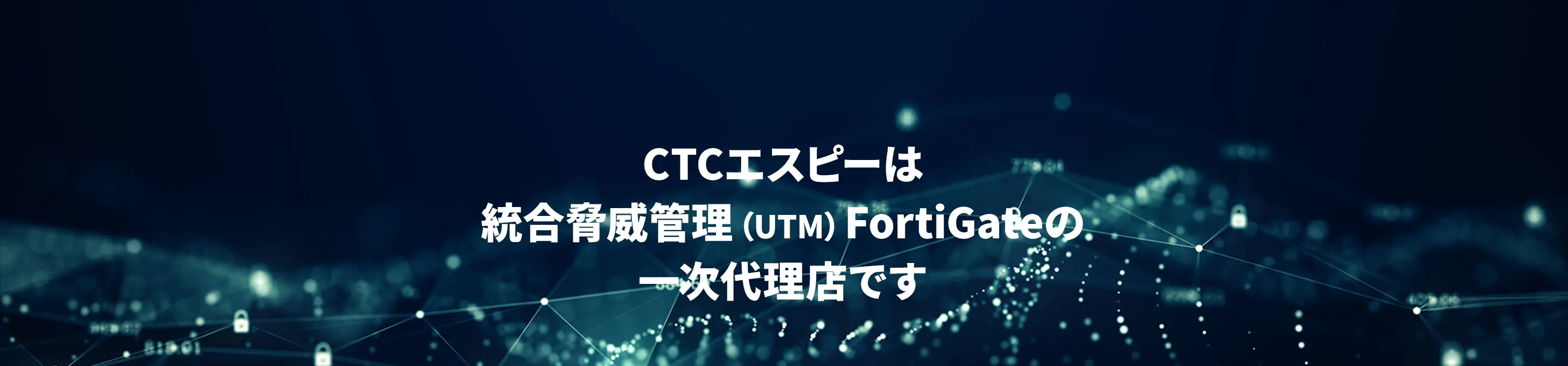 CTCエスピーは統合脅威管理（UTM）FortiGateの一次代理店です